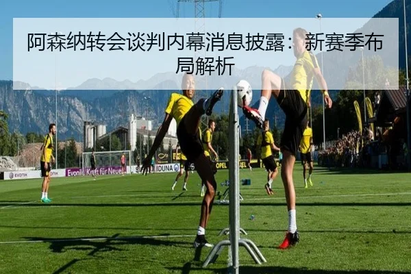 阿森纳转会谈判内幕消息披露：新赛季布局解析