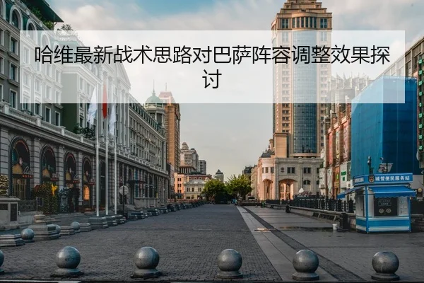 哈维最新战术思路对巴萨阵容调整效果探讨